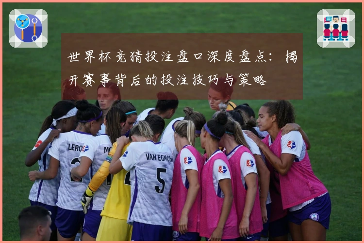 世界杯竞猜投注盘口深度盘点：揭开赛事背后的投注技巧与策略