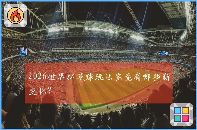 2026世界杯滚球玩法究竟有哪些新变化？