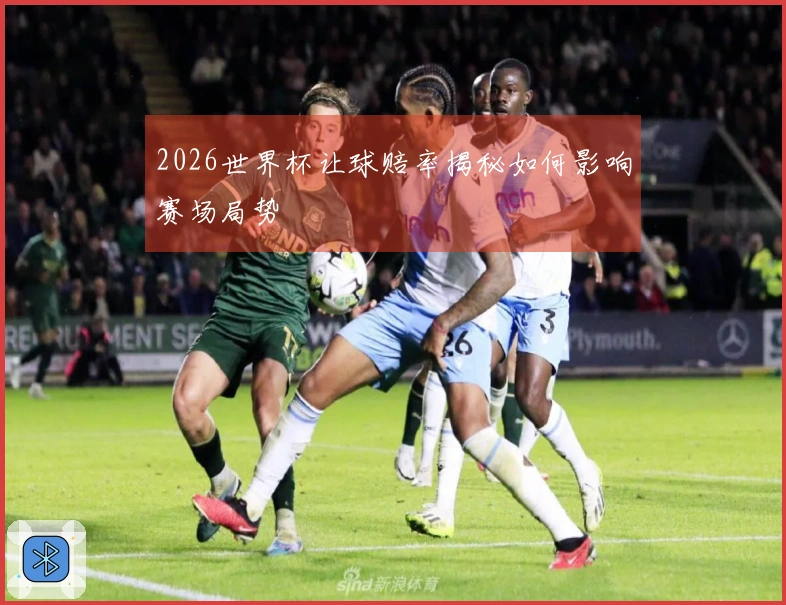 2026世界杯让球赔率揭秘如何影响赛场局势