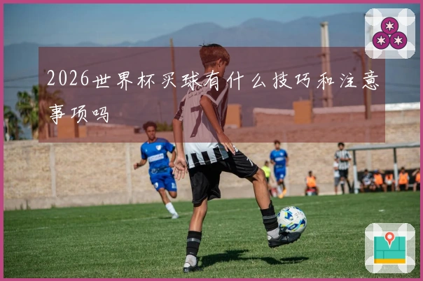 2026世界杯买球有什么技巧和注意事项吗