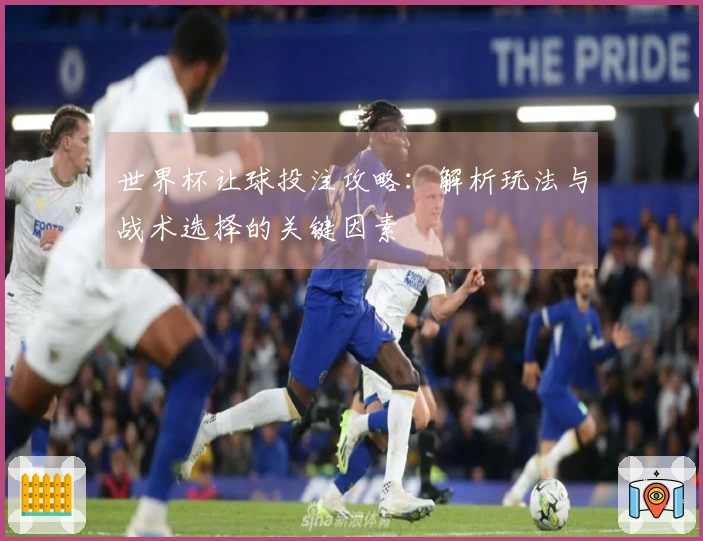 世界杯让球投注攻略：解析玩法与战术选择的关键因素