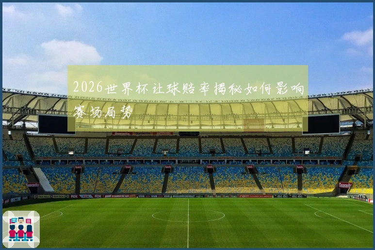 2026世界杯让球赔率揭秘如何影响赛场局势