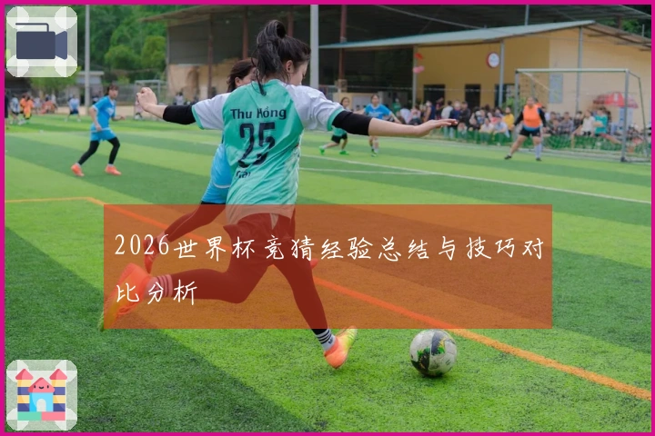 2026世界杯竞猜经验总结与技巧对比分析