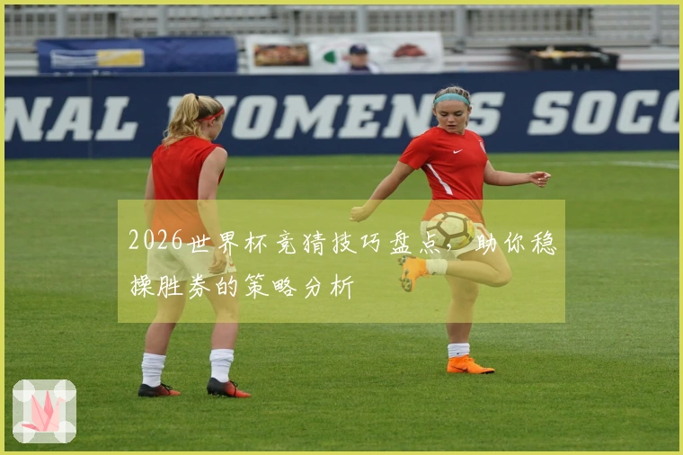 2026世界杯竞猜技巧盘点，助你稳操胜券的策略分析