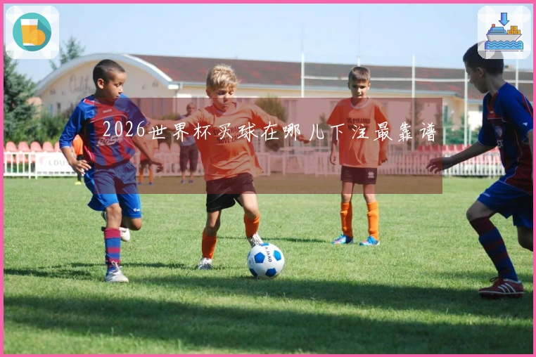 2026世界杯买球在哪儿下注最靠谱