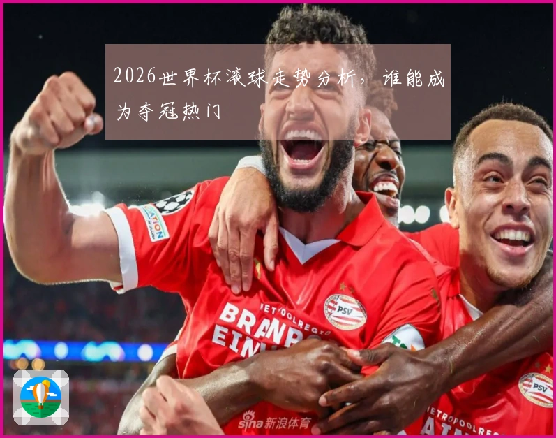 2026世界杯滚球走势分析，谁能成为夺冠热门