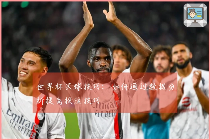 世界杯买球技巧：如何通过数据分析提高投注技巧