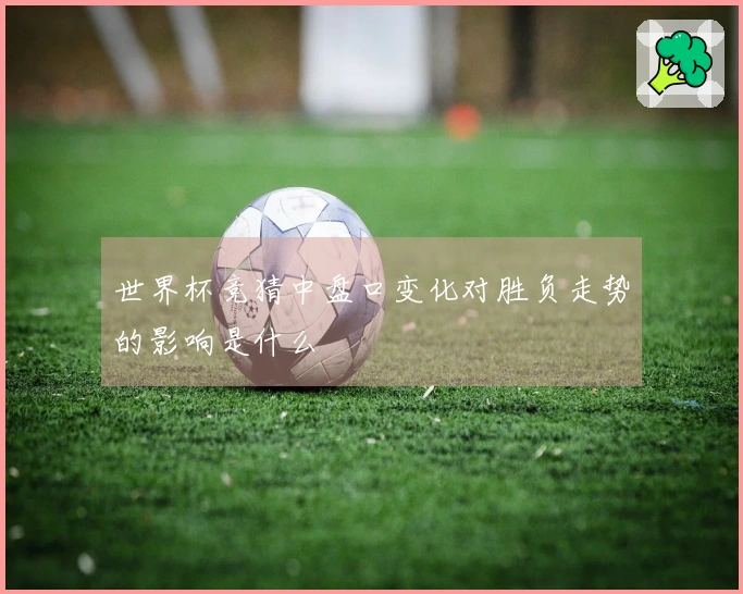 世界杯竞猜中盘口变化对胜负走势的影响是什么