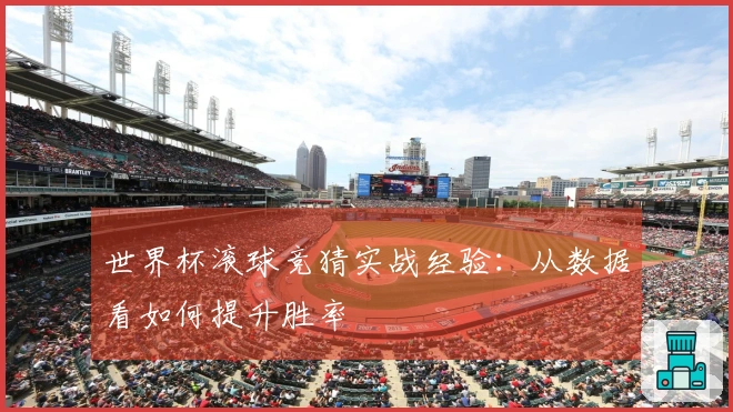 世界杯滚球竞猜实战经验：从数据看如何提升胜率
