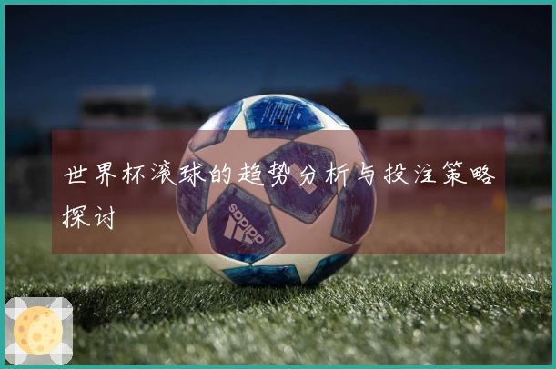 世界杯滚球的趋势分析与投注策略探讨