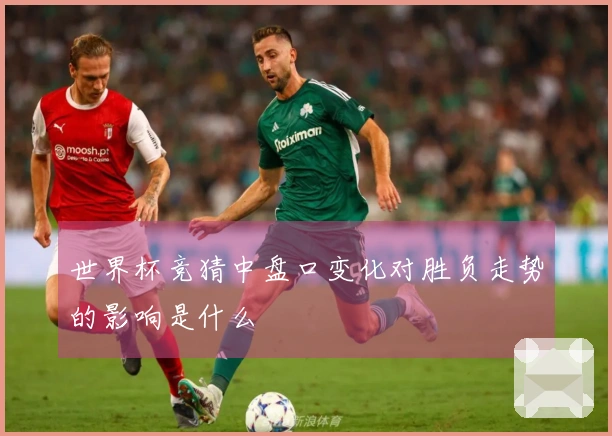 世界杯竞猜中盘口变化对胜负走势的影响是什么